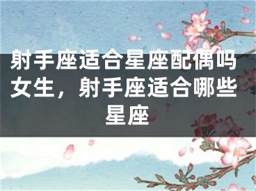 射手座适合星座配偶吗女生，射手座适合哪些星座