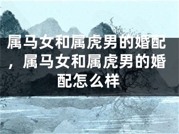 属马女和属虎男的婚配,属马女和属虎男的婚配怎么样