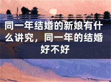 同一年结婚的新娘有什么讲究,同一年的结婚好不好