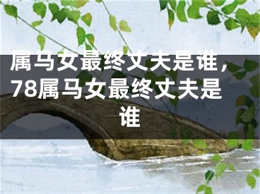 属马女最终丈夫是谁，78属马女最终丈夫是谁