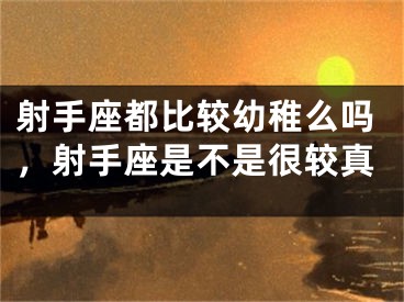 射手座都比较幼稚么吗，射手座是不是很较真