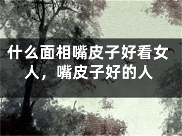 什么面相嘴皮子好看女人,嘴皮子好的人