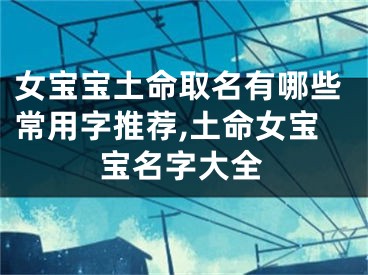 女宝宝土命取名有哪些常用字推荐,土命女宝宝名字大全