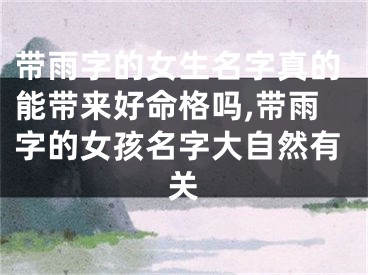 带雨字的女生名字真的能带来好命格吗,带雨字的女孩名字大自然有关