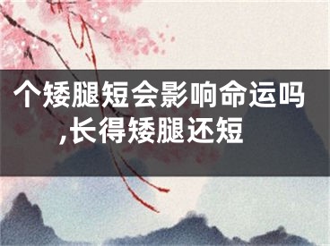 个矮腿短会影响命运吗,长得矮腿还短