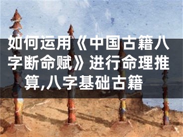 如何运用《中国古籍八字断命赋》进行命理推算,八字基础古籍