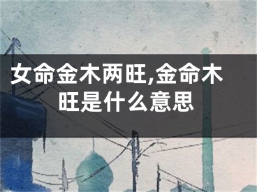 女命金木两旺,金命木旺是什么意思