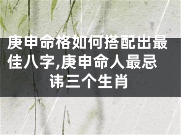 庚申命格如何搭配出最佳八字,庚申命人最忌讳三个生肖