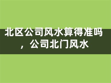北区公司风水算得准吗，公司北门风水