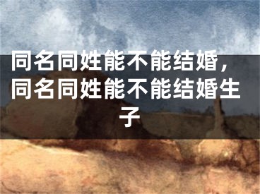 同名同姓能不能结婚，同名同姓能不能结婚生子