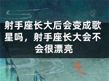 射手座长大后会变成歌星吗，射手座长大会不会很漂亮