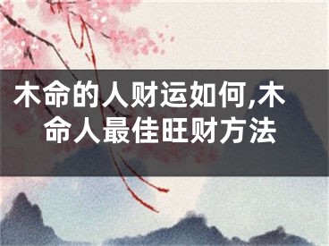 木命的人财运如何,木命人最佳旺财方法