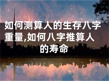 如何测算人的生存八字重量,如何八字推算人的寿命