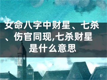 女命八字中财星、七杀、伤官同现,七杀财星是什么意思