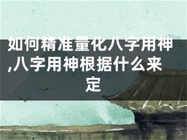 如何精准量化八字用神,八字用神根据什么来定
