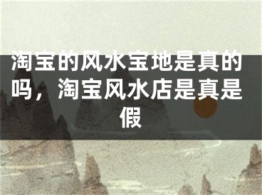 淘宝的风水宝地是真的吗，淘宝风水店是真是假