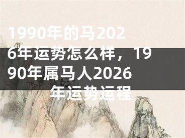 1990年的马2026年运势怎么样,1990年属马人2026年运势运程