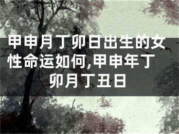 甲申月丁卯日出生的女性命运如何,甲申年丁卯月丁丑日