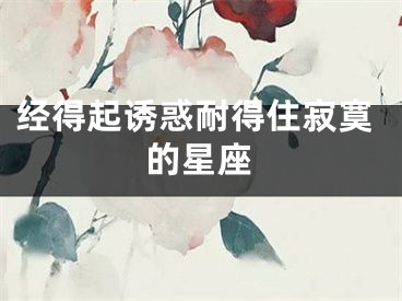 经得起诱惑耐得住寂寞的星座