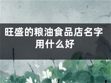 旺盛的粮油食品店名字用什么好