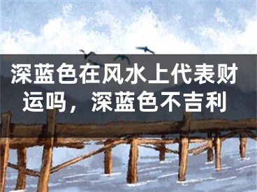 深蓝色在风水上代表财运吗，深蓝色不吉利