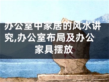 办公室中家居的风水讲究,办公室布局及办公家具摆放
