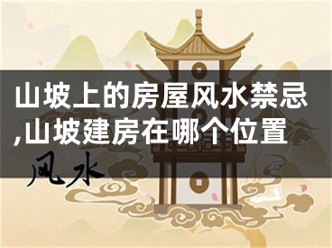 山坡上的房屋风水禁忌,山坡建房在哪个位置