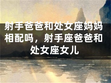 射手爸爸和处女座妈妈相配吗,射手座爸爸和处女座女儿