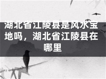 湖北省江陵县是风水宝地吗,湖北省江陵县在哪里