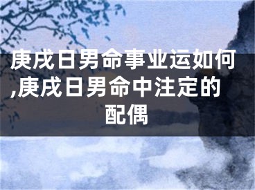庚戌日男命事业运如何,庚戌日男命中注定的配偶