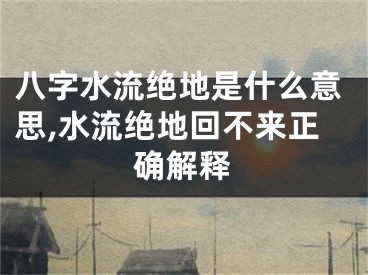 八字水流绝地是什么意思,水流绝地回不来正确解释