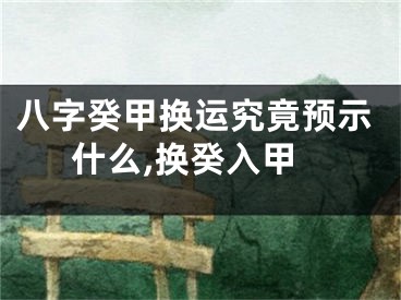 八字癸甲换运究竟预示什么,换癸入甲