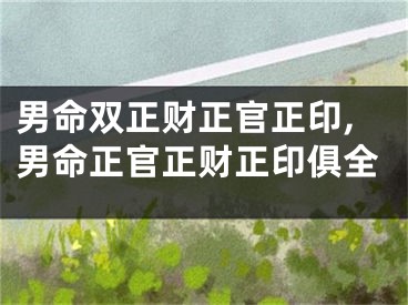 男命双正财正官正印,男命正官正财正印俱全