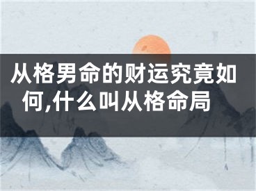从格男命的财运究竟如何,什么叫从格命局