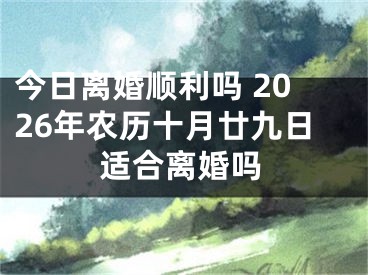 今日离婚顺利吗 2026年农历十月廿九日适合离婚吗