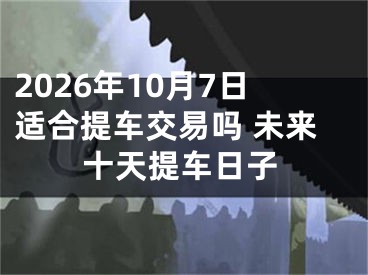 2026年10月7日适合提车交易吗 未来十天提车日子