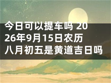 今日可以提车吗 2026年9月15日农历八月初五是黄道吉日吗