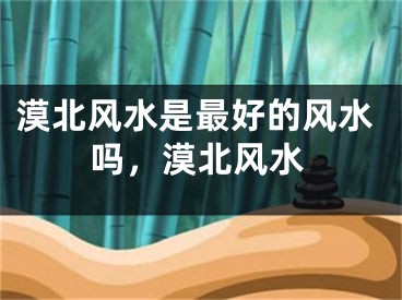 漠北风水是最好的风水吗，漠北风水