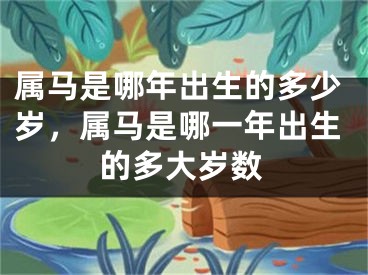 属马是哪年出生的多少岁，属马是哪一年出生的多大岁数