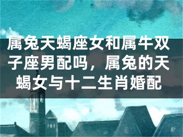 属兔天蝎座女和属牛双子座男配吗，属兔的天蝎女与十二生肖婚配