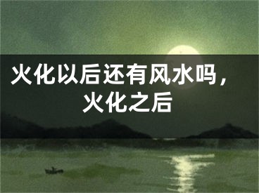 火化以后还有风水吗，火化之后