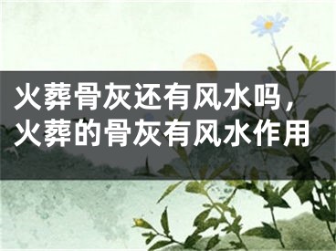 火葬骨灰还有风水吗，火葬的骨灰有风水作用