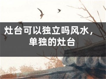 灶台可以独立吗风水，单独的灶台