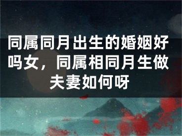 同属同月出生的婚姻好吗女，同属相同月生做夫妻如何呀
