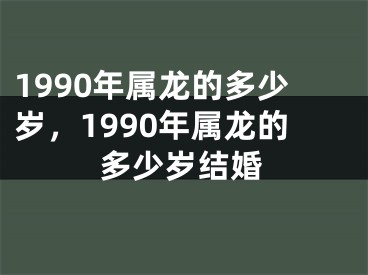1990年属龙的多少岁,1990年属龙的多少岁结婚