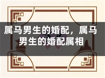 属马男生的婚配，属马男生的婚配属相