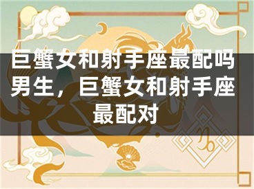 巨蟹女和射手座最配吗男生，巨蟹女和射手座最配对