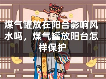 煤气罐放在阳台影响风水吗，煤气罐放阳台怎样保护