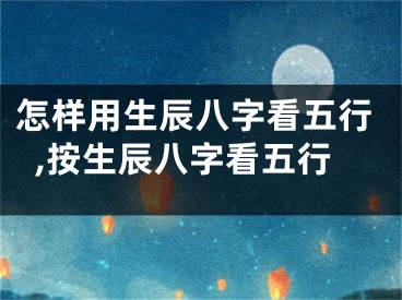怎样用生辰八字看五行,按生辰八字看五行