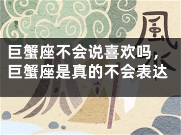 巨蟹座不会说喜欢吗，巨蟹座是真的不会表达